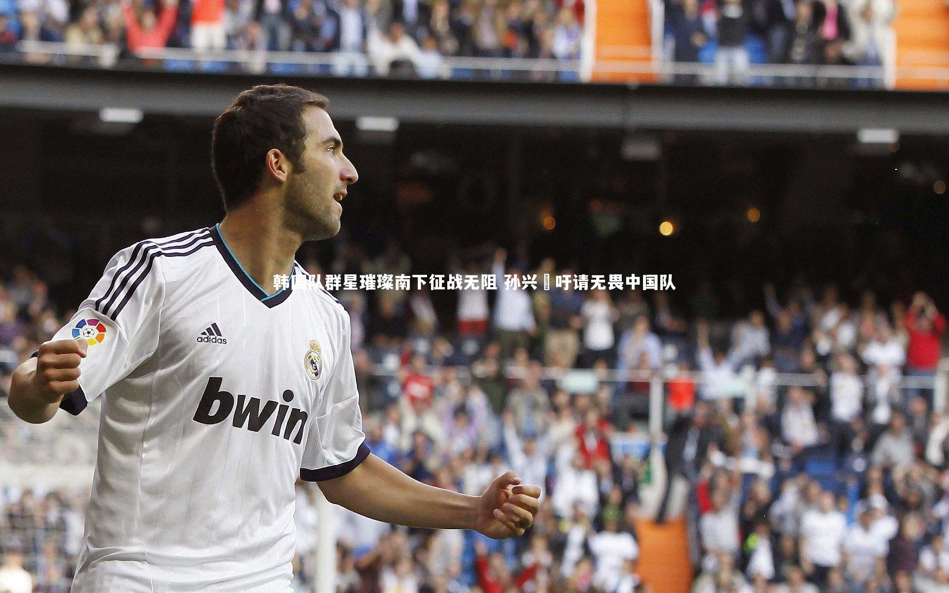 星空体育官网-韩国队群星璀璨南下征战无阻 孙兴慜吁请无畏中国队