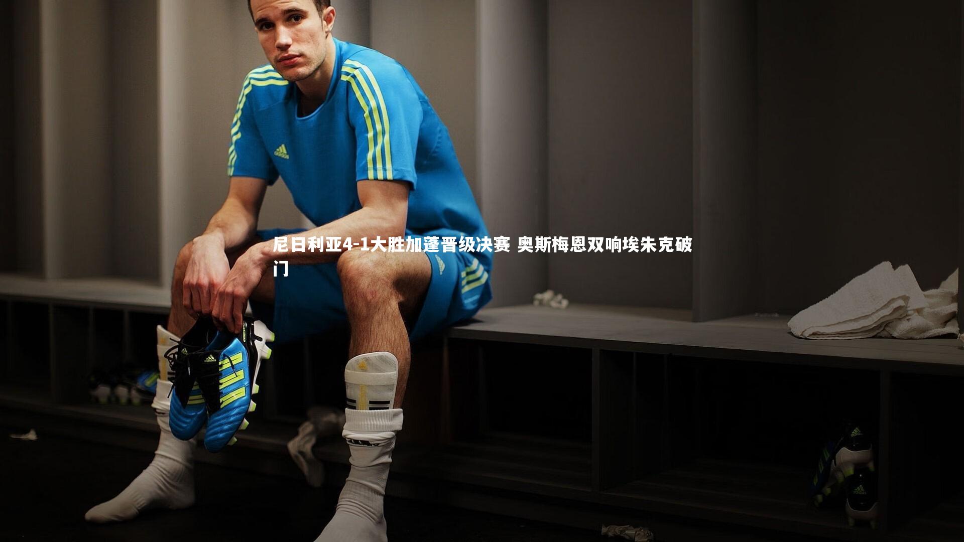 尼日利亚4-1大胜加蓬晋级决赛 奥斯梅恩双响埃朱克破门