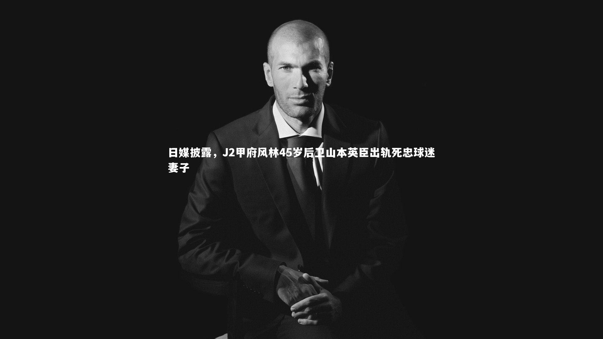 星空体育_日媒披露，J2甲府风林45岁后卫山本英臣出轨死忠球迷妻子