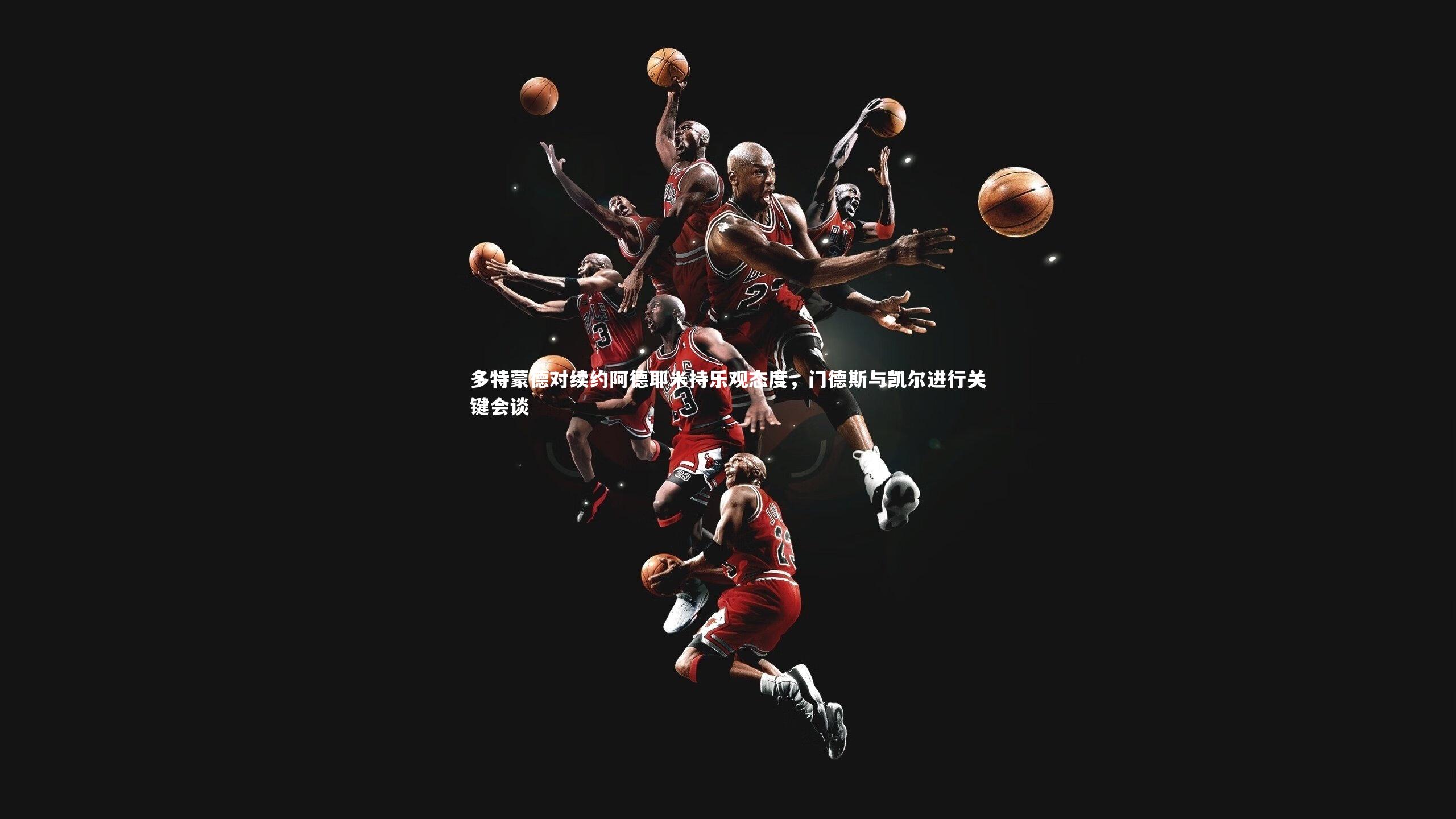 多特蒙德对续约阿德耶米持乐观态度，门德斯与凯尔进行关键会谈