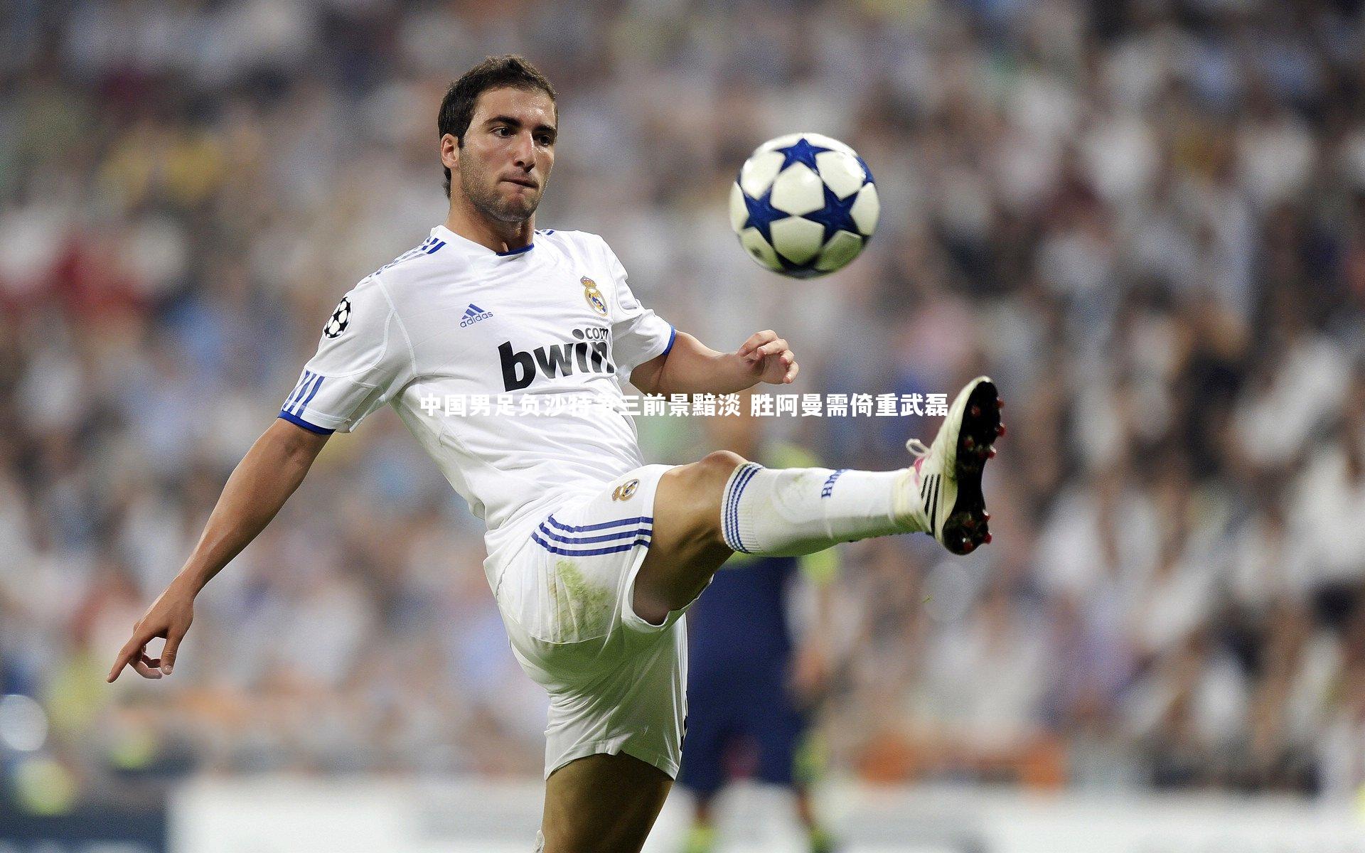 星空体育_中国男足负沙特争三前景黯淡 胜阿曼需倚重武磊